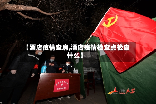 【酒店疫情查房,酒店疫情检查点检查什么】