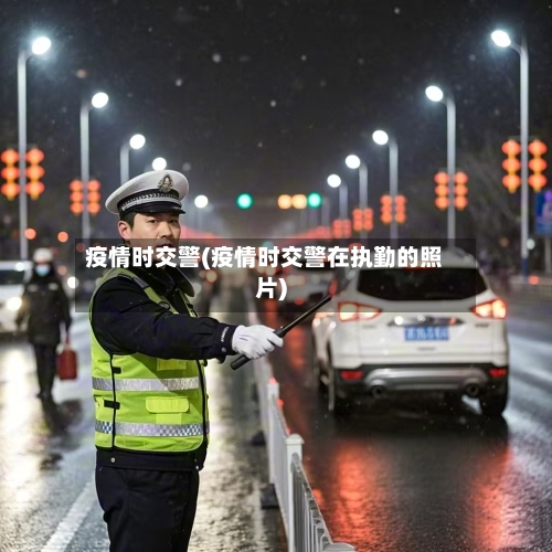 疫情时交警(疫情时交警在执勤的照片)