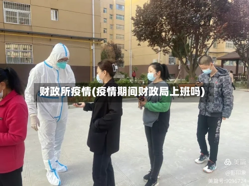 财政所疫情(疫情期间财政局上班吗)
