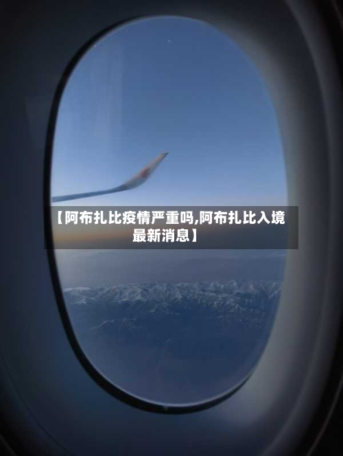 【阿布扎比疫情严重吗,阿布扎比入境最新消息】