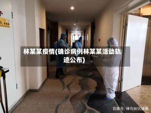 林某某疫情(确诊病例林某某活动轨迹公布)