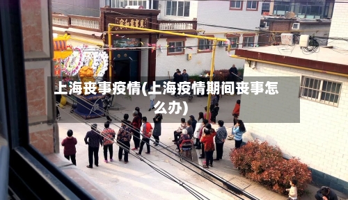上海丧事疫情(上海疫情期间丧事怎么办)