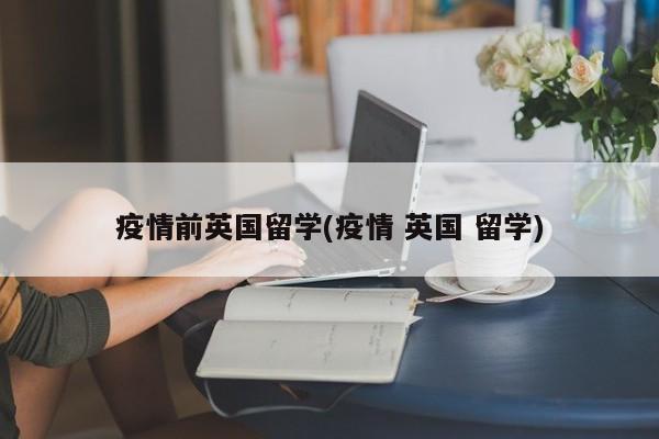 疫情前英国留学(疫情 英国 留学)
