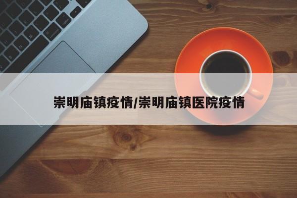 崇明庙镇疫情/崇明庙镇医院疫情