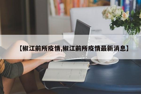 【椒江前所疫情,椒江前所疫情最新消息】