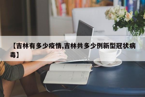 【吉林有多少疫情,吉林共多少例新型冠状病毒】