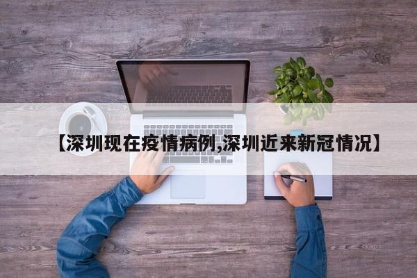 【深圳现在疫情病例,深圳近来新冠情况】